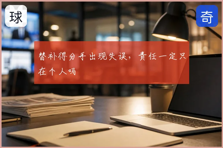 替补得分手出现失误，责任一定只在个人吗