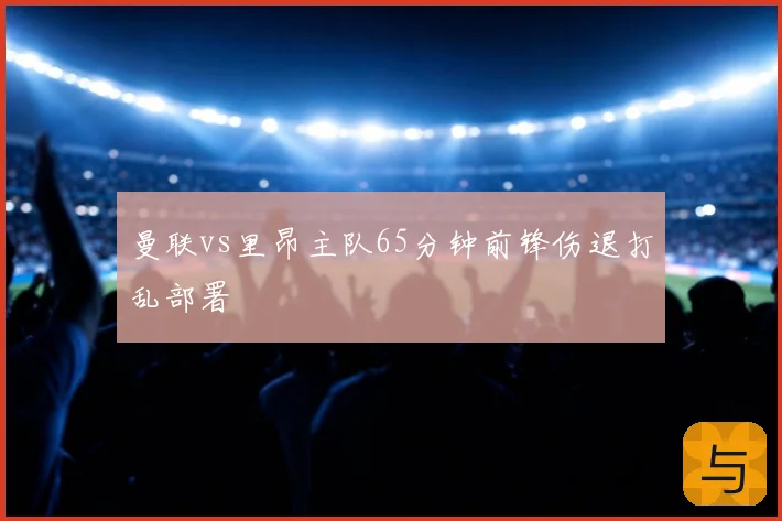 曼联vs里昂主队65分钟前锋伤退打乱部署