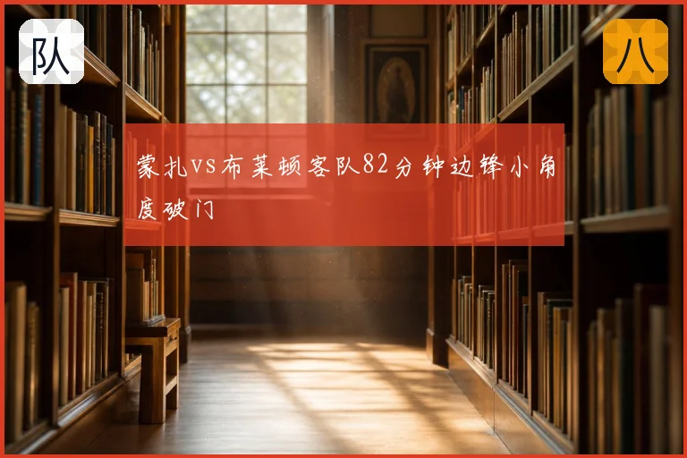 蒙扎vs布莱顿客队82分钟边锋小角度破门