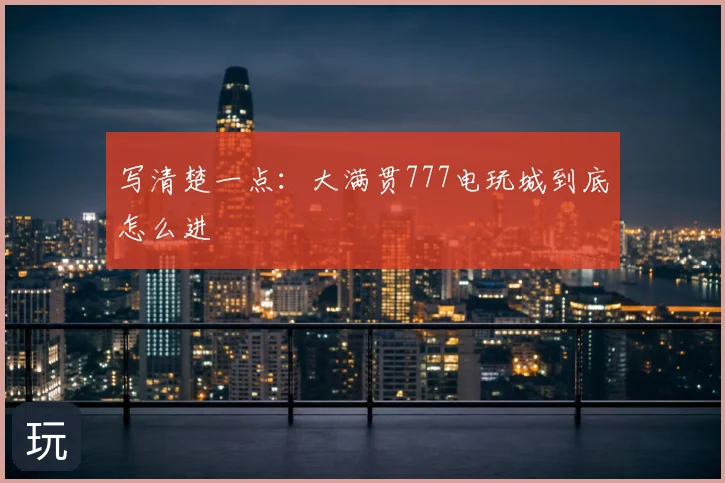 写清楚一点：大满贯777电玩城到底怎么进