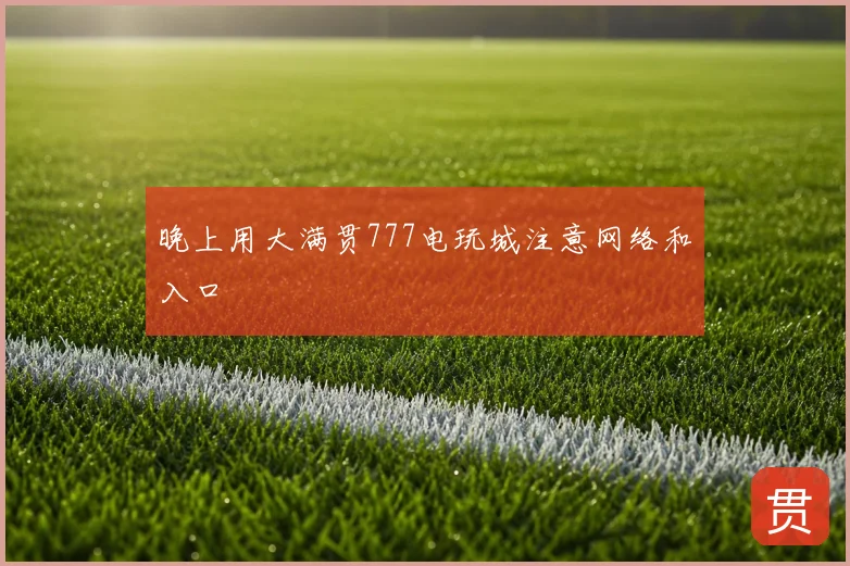 晚上用大满贯777电玩城注意网络和入口