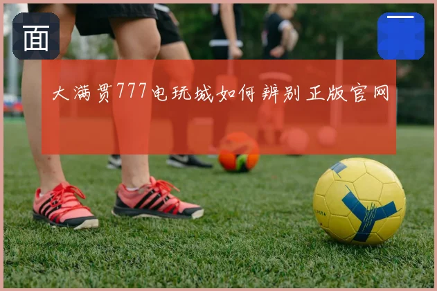 大满贯777电玩城如何辨别正版官网