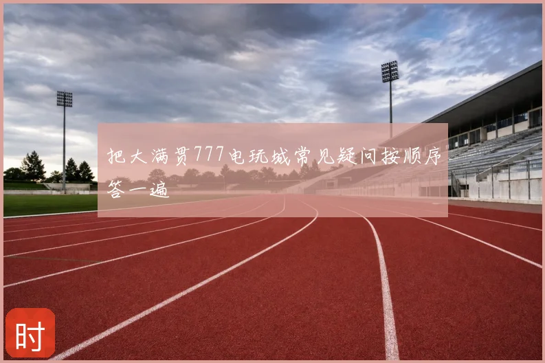 把大满贯777电玩城常见疑问按顺序答一遍