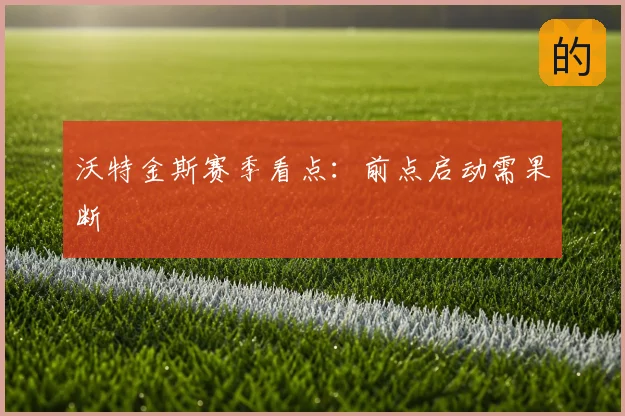 沃特金斯赛季看点：前点启动需果断