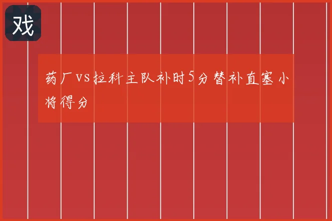 药厂vs拉科主队补时5分替补直塞小将得分