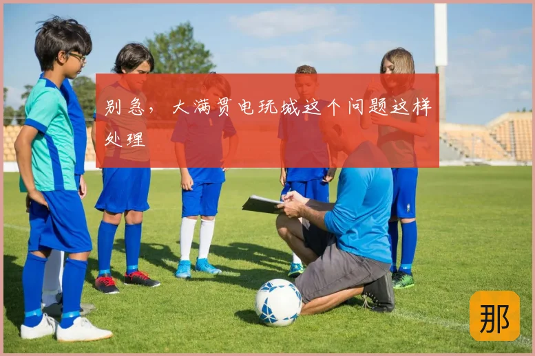 别急,大满贯电玩城这个问题这样处理